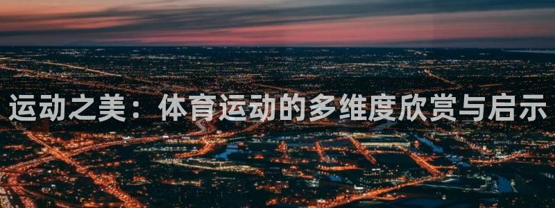 注册3377体育官方正版app:运动之美:体育运动的多维度欣